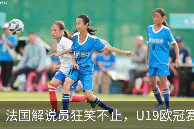 法国解说员狂笑不止，U19欧冠赛场气氛火热