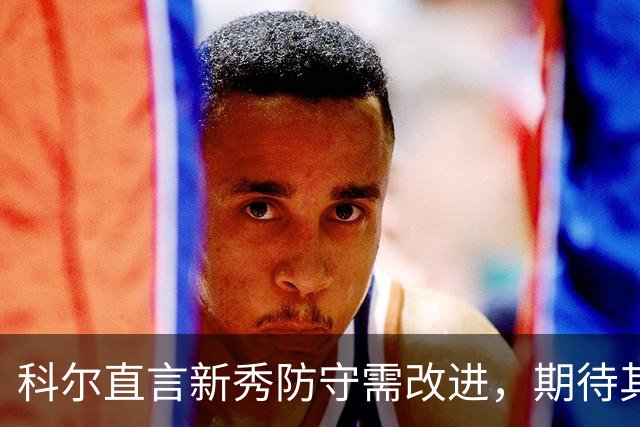 科尔直言新秀防守需改进，期待其成长为护筐利器